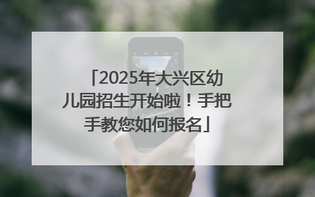 2025年大兴区幼儿园招生开始啦！手把手教您如何报名