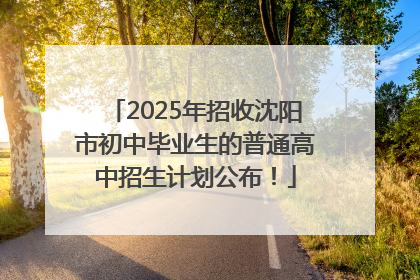 2025年招收沈阳市初中毕业生的普通高中招生计划公布！