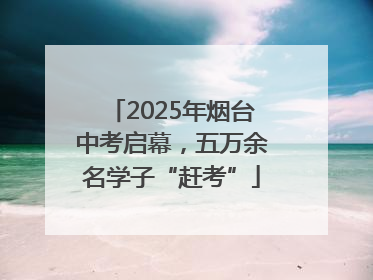 2025年烟台中考启幕，五万余名学子“赶考”