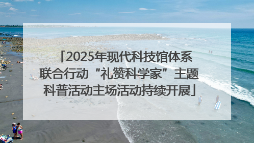 2025年现代科技馆体系联合行动“礼赞科学家”主题科普活动主场活动持续开展