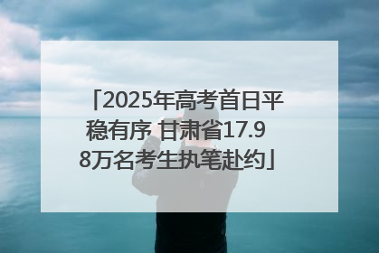 2025年高考首日平稳有序 甘肃省17.98万名考生执笔赴约