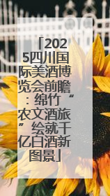 2025四川国际美酒博览会前瞻：绵竹“农文酒旅”绘就千亿白酒新图景
