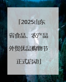 2025山东省食品、农产品外贸优品购物节正式启动