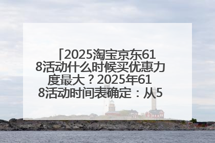 2025淘宝京东618活动什么时候买优惠力度最大？2025年618活动时间表确定：从5月13日20:00至6月18日24时