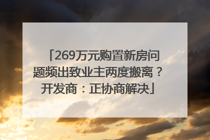 269万元购置新房问题频出致业主两度搬离？开发商：正协商解决