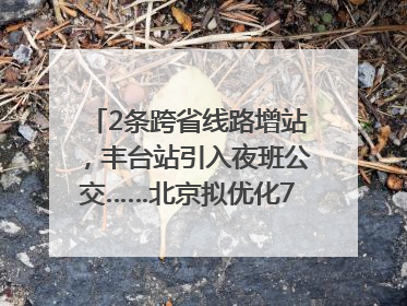 2条跨省线路增站，丰台站引入夜班公交……北京拟优化7条公交线！