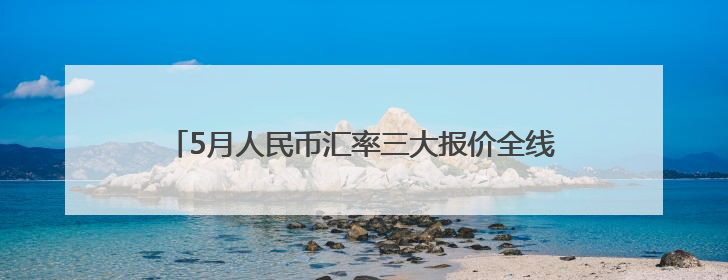 5月人民币汇率三大报价全线升值，后续走势将更为稳定