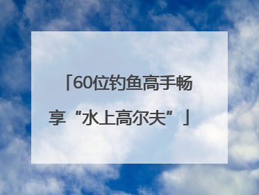60位钓鱼高手畅享“水上高尔夫”