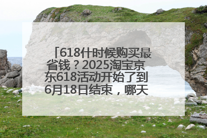 618什时候购买最省钱？2025淘宝京东618活动开始了到6月18日结束，哪天买最便宜实惠？