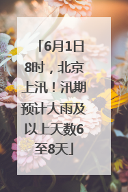 6月1日8时，北京上汛！汛期预计大雨及以上天数6至8天