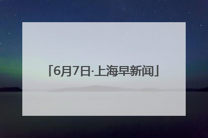6月7日·上海早新闻
