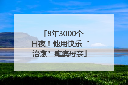 8年3000个日夜！他用快乐“治愈”瘫痪母亲