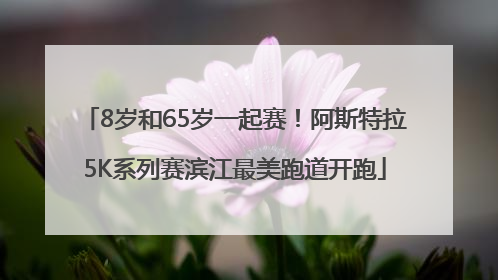 8岁和65岁一起赛！阿斯特拉5K系列赛滨江最美跑道开跑