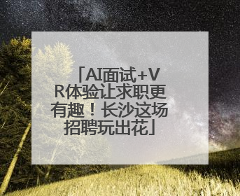 AI面试+VR体验让求职更有趣！长沙这场招聘玩出花
